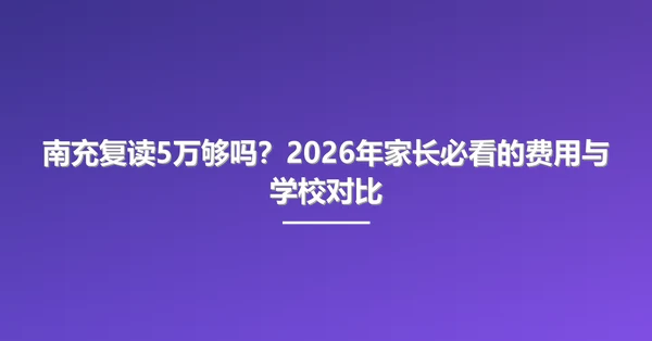南充复读5万够吗?2026年家长必看的费用与学校对比