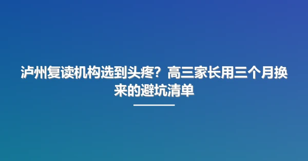 泸州复读机构选到头疼？高三家长用三个月换来的避坑清单