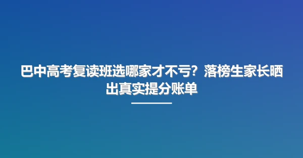 巴中高考复读班选哪家才不亏?落榜生家长晒出真实提分账单