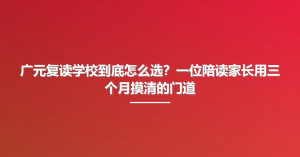 广元复读学校到底怎么选？一位陪读家长用三个月摸清的门道