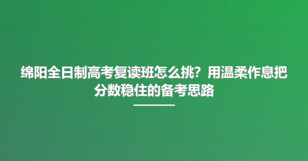 绵阳全日制高考复读班怎么挑?用温柔作息把分数稳住的备考思路