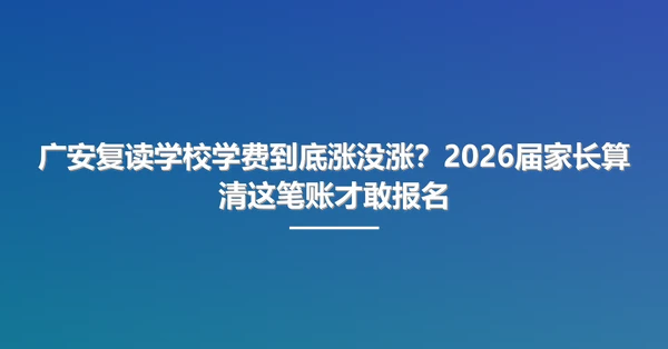 广安复读学校学费到底涨没涨?2026届家长算清这笔账才敢报名