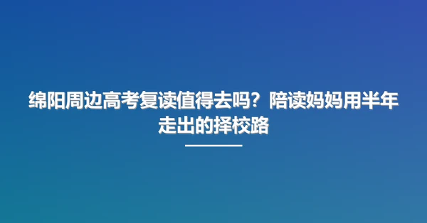 绵阳周边高考复读值得去吗?陪读妈妈用半年走出的择校路