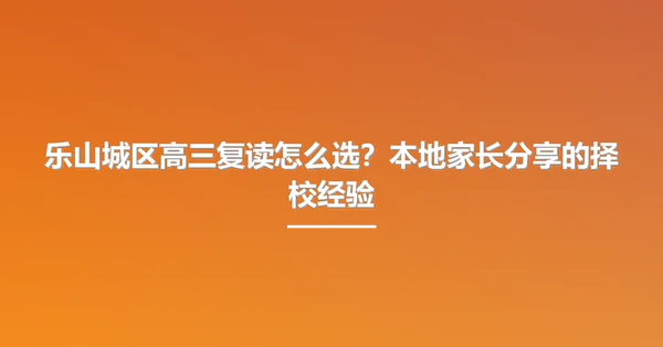 乐山城区高三复读怎么选?本地家长分享的择校经验