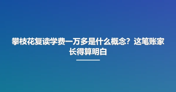 攀枝花复读学费一万多是什么概念?这笔账家长得算明白