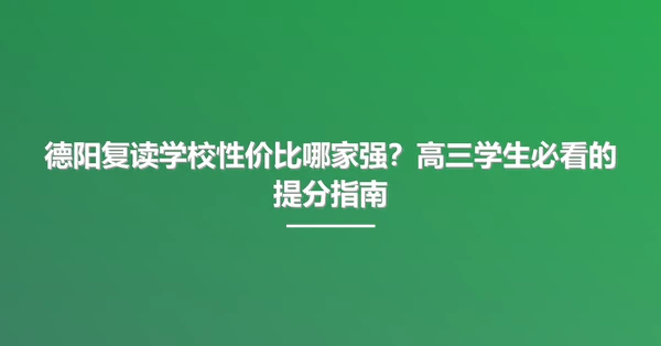 德阳复读学校性价比哪家强?高三学生必看的提分指南