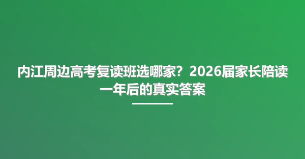 内江周边高考复读班选哪家?2026届家长陪读一年后的真实答案
