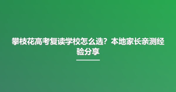 攀枝花高考复读学校怎么选？本地家长亲测经验分享