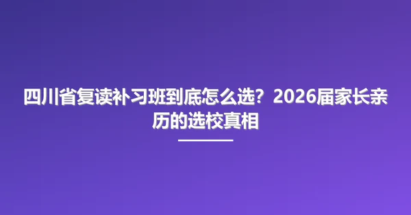 四川省复读补习班到底怎么选？2026届家长亲历的选校真相