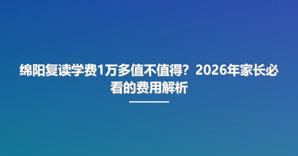 绵阳复读学费1万多值不值得?2026年家长必看的费用解析