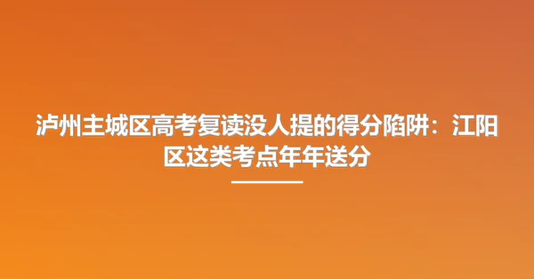 泸州主城区高考复读没人提的得分陷阱：江阳区这类考点年年送分