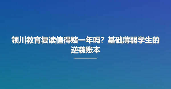 领川教育复读值得赌一年吗？基础薄弱学生的逆袭账本