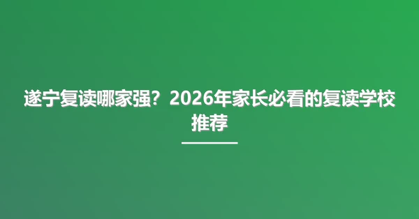 遂宁复读哪家强？2026年家长必看的复读学校推荐