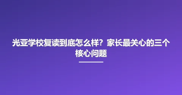 光亚学校复读到底怎么样？家长最关心的三个核心问题