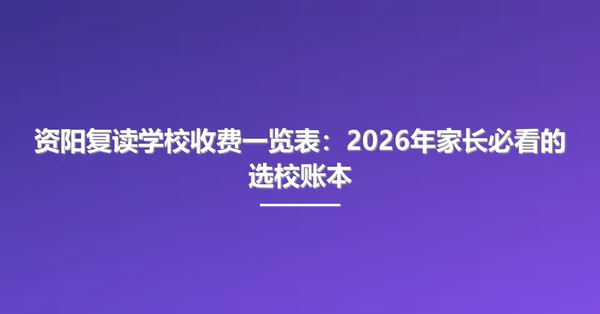 资阳复读学校收费一览表:2026年家长必看的选校账本
