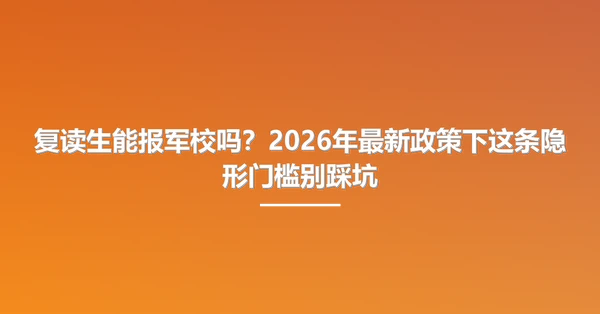 复读生能报军校吗？2026年最新政策下这条隐形门槛别踩坑