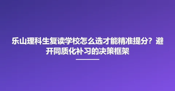 乐山理科生复读学校怎么选才能精准提分?避开同质化补习的决策框架