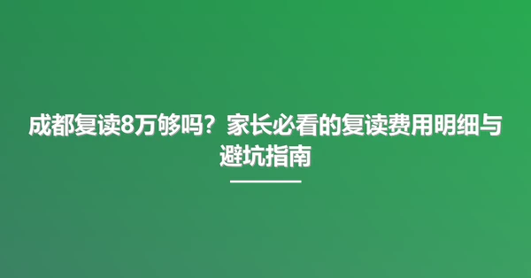成都复读8万够吗?家长必看的复读费用明细与避坑指南