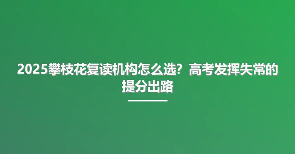 2025攀枝花复读机构怎么选?高考发挥失常的提分出路