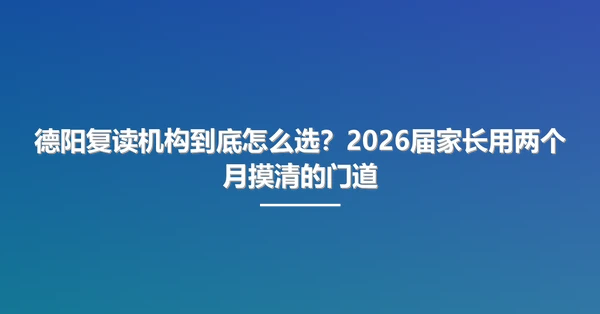 德阳复读机构到底怎么选？2026届家长用两个月摸清的门道