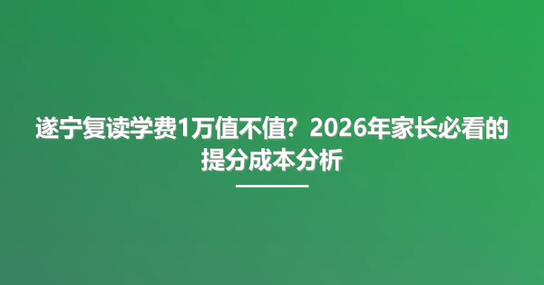 遂宁复读学费1万值不值?2026年家长必看的提分成本分析