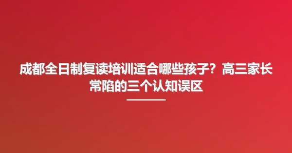 成都全日制复读培训适合哪些孩子?高三家长常陷的三个认知误区