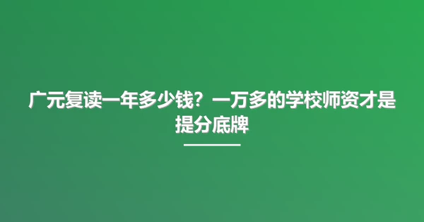 广元复读一年多少钱?一万多的学校师资才是提分底牌