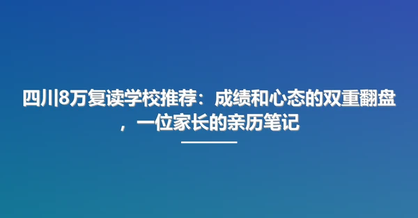 四川8万复读学校推荐:成绩和心态的双重翻盘,一位家长的亲历笔记