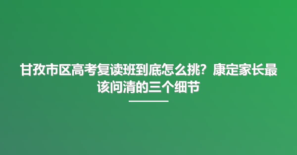 甘孜市区高考复读班到底怎么挑？康定家长最该问清的三个细节