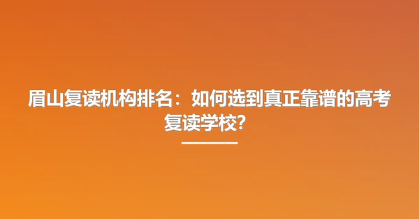 眉山复读机构排名：如何选到真正靠谱的高考复读学校？