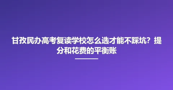 甘孜民办高考复读学校怎么选才能不踩坑?提分和花费的平衡账