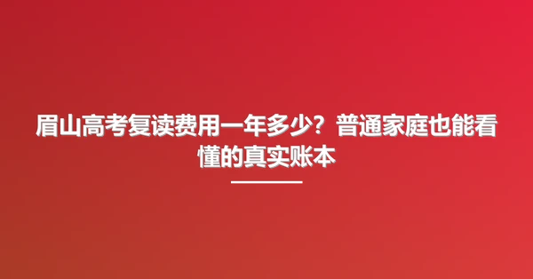 眉山高考复读费用一年多少？普通家庭也能看懂的真实账本