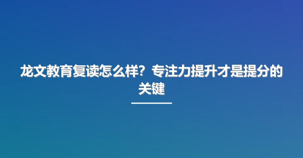 龙文教育复读怎么样?专注力提升才是提分的关键