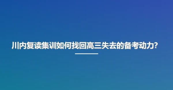 川内复读集训如何找回高三失去的备考动力？