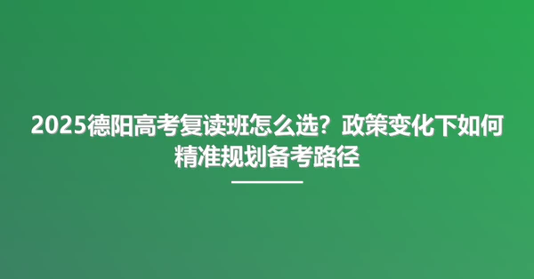 2025德阳高考复读班怎么选?政策变化下如何精准规划备考路径