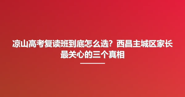 凉山高考复读班到底怎么选?西昌主城区家长最关心的三个真相