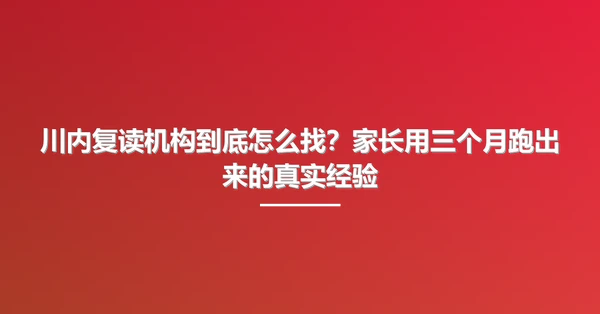 川内复读机构到底怎么找?家长用三个月跑出来的真实经验