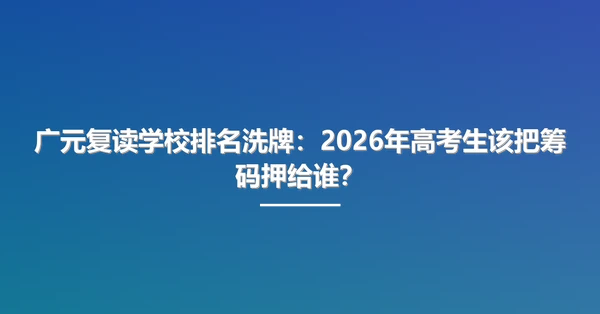 广元复读学校排名洗牌:2026年高考生该把筹码押给谁?