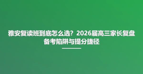雅安复读班到底怎么选?2026届高三家长复盘备考陷阱与提分捷径