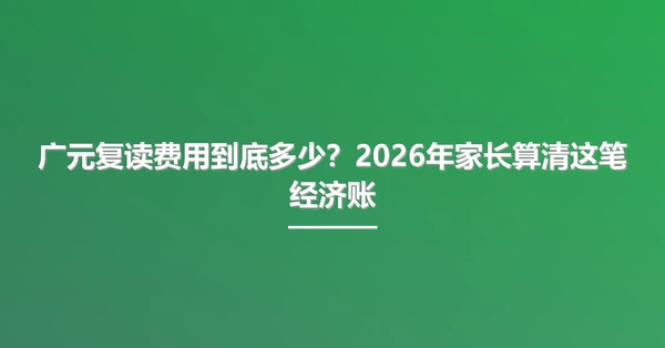广元复读费用到底多少？2026年家长算清这笔经济账