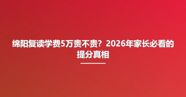 绵阳复读学费5万贵不贵？2026年家长必看的提分真相