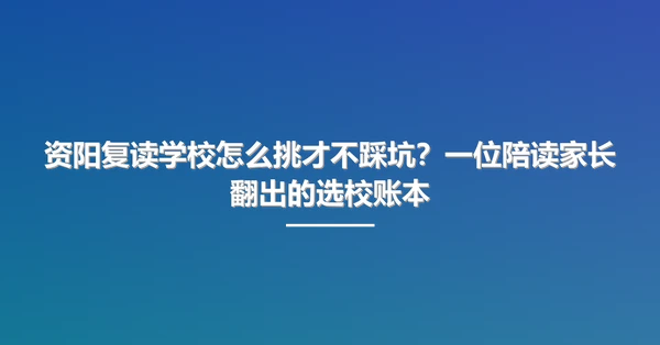 资阳复读学校怎么挑才不踩坑?一位陪读家长翻出的选校账本