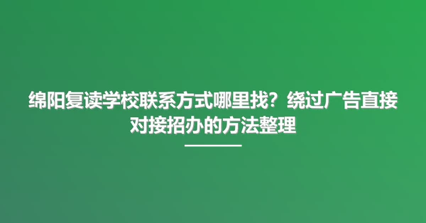 绵阳复读学校联系方式哪里找?绕过广告直接对接招办的方法整理
