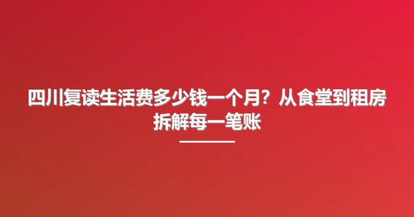 四川复读生活费多少钱一个月?从食堂到租房拆解每一笔账