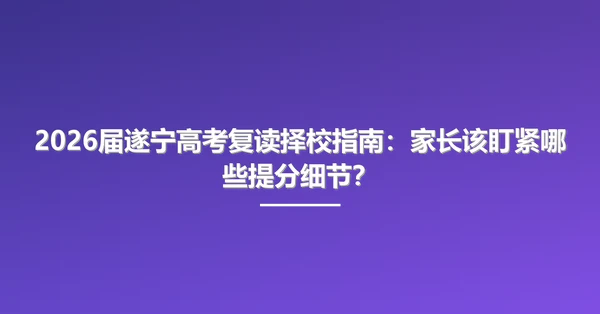 2026届遂宁高考复读择校指南:家长该盯紧哪些提分细节?