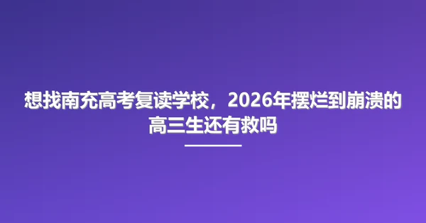 想找南充高考复读学校,2026年摆烂到崩溃的高三生还有救吗