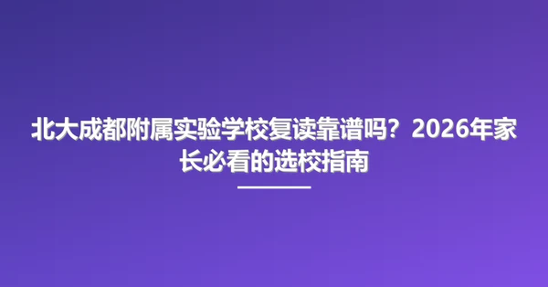 北大成都附属实验学校复读靠谱吗?2026年家长必看的选校指南