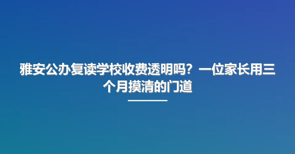 雅安公办复读学校收费透明吗?一位家长用三个月摸清的门道