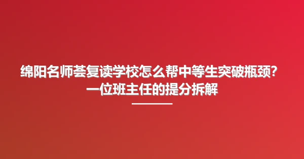 绵阳名师荟复读学校怎么帮中等生突破瓶颈?一位班主任的提分拆解