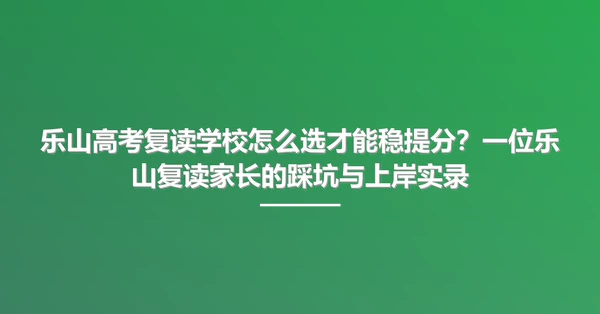 乐山高考复读学校怎么选才能稳提分?一位乐山复读家长的踩坑与上岸实录